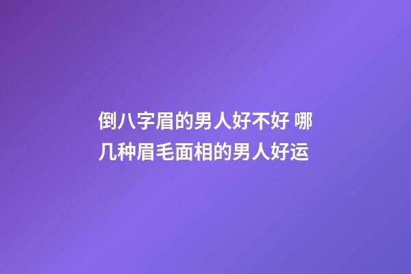 倒八字眉的男人好不好 哪几种眉毛面相的男人好运